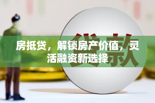泗阳房抵贷，解锁房产价值，灵活融资新选择