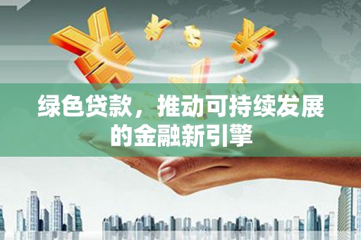 泗阳绿色贷款，推动可持续发展的金融新引擎