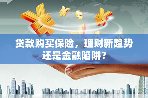 泗阳贷款购买保险，理财新趋势还是金融陷阱？