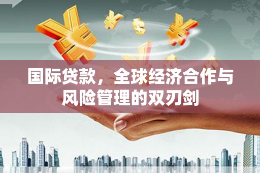 泗阳国际贷款，全球经济合作与风险管理的双刃剑