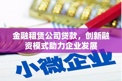泗阳金融租赁公司贷款，创新融资模式助力企业发展