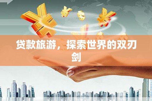 泗阳贷款旅游，探索世界的双刃剑