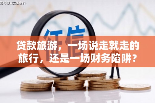 泗阳贷款旅游，一场说走就走的旅行，还是一场财务陷阱？
