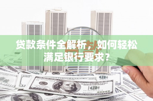 泗阳贷款条件全解析，如何轻松满足银行要求？