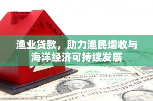 泗阳渔业贷款，助力渔民增收与海洋经济可持续发展