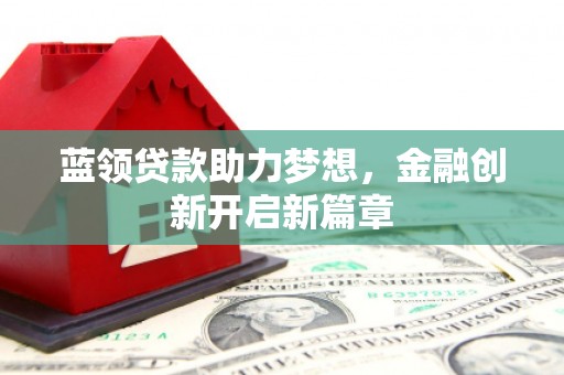 泗阳蓝领贷款助力梦想，金融创新开启新篇章
