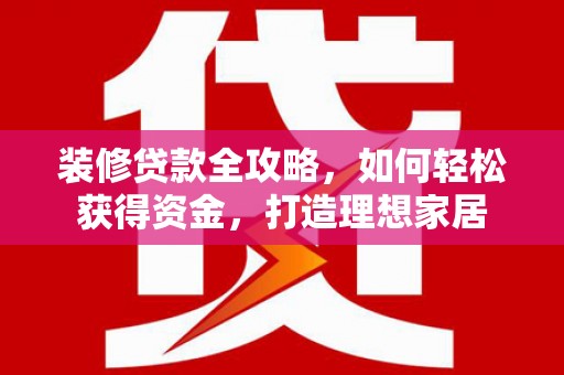 泗阳装修贷款全攻略，如何轻松获得资金，打造理想家居