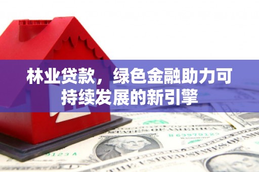 泗阳林业贷款，绿色金融助力可持续发展的新引擎