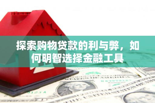 泗阳探索购物贷款的利与弊，如何明智选择金融工具