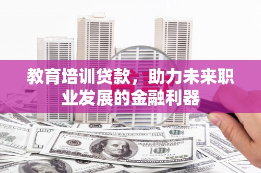 泗阳教育培训贷款，助力未来职业发展的金融利器