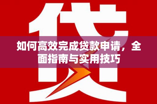 泗阳如何高效完成贷款申请，全面指南与实用技巧