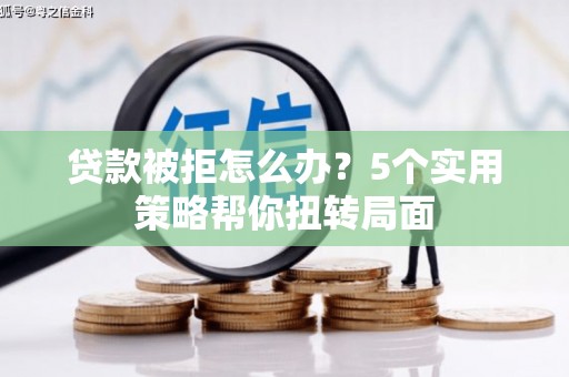 泗阳贷款被拒怎么办？5个实用策略帮你扭转局面