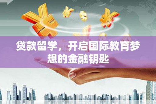 泗阳贷款留学，开启国际教育梦想的金融钥匙
