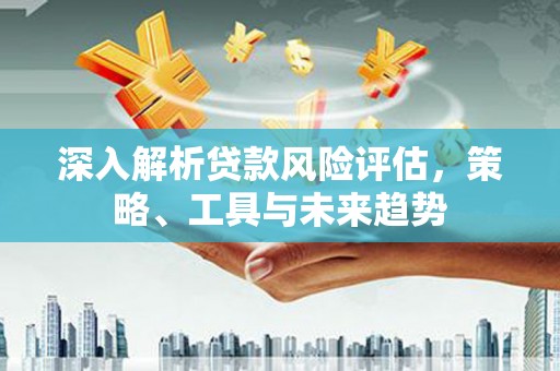 泗阳深入解析贷款风险评估，策略、工具与未来趋势