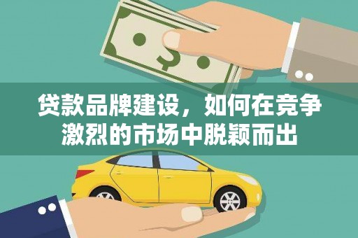 泗阳贷款品牌建设，如何在竞争激烈的市场中脱颖而出