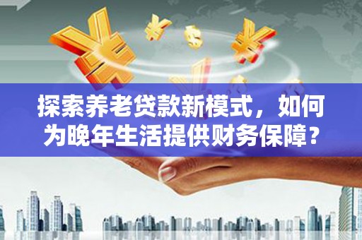 泗阳探索养老贷款新模式，如何为晚年生活提供财务保障？