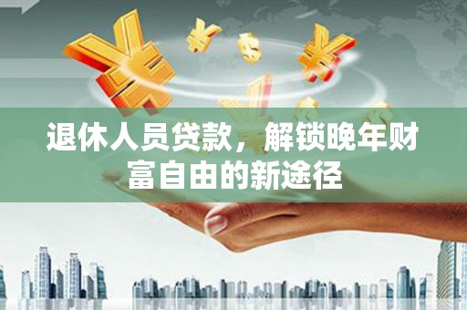 泗阳退休人员贷款，解锁晚年财富自由的新途径