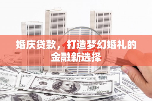 泗阳婚庆贷款，打造梦幻婚礼的金融新选择
