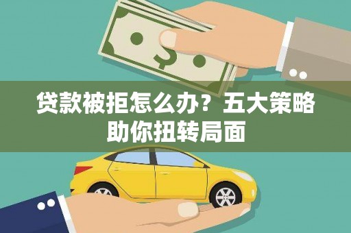 泗阳贷款被拒怎么办？五大策略助你扭转局面