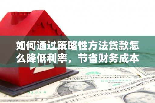 泗阳如何通过策略性方法贷款怎么降低利率，节省财务成本