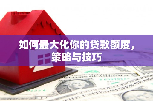 泗阳如何最大化你的贷款额度，策略与技巧
