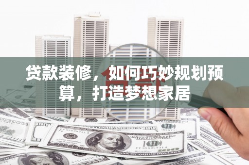 泗阳贷款装修，如何巧妙规划预算，打造梦想家居