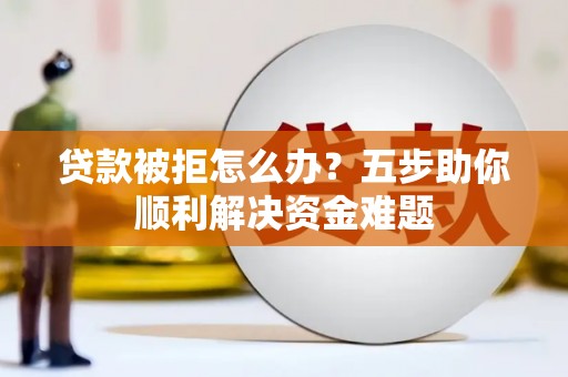 泗阳贷款被拒怎么办？五步助你顺利解决资金难题