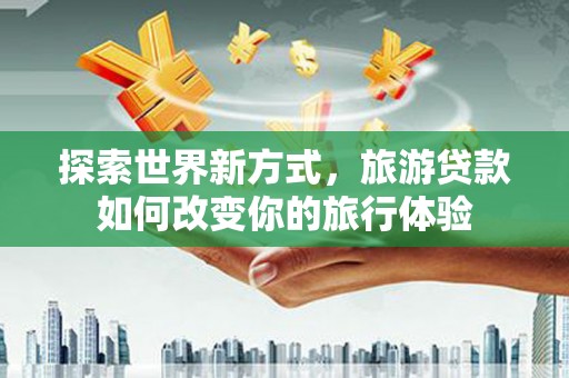 泗阳探索世界新方式，旅游贷款如何改变你的旅行体验