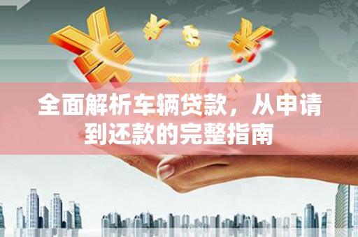 泗阳全面解析车辆贷款，从申请到还款的完整指南
