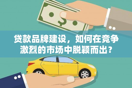 泗阳贷款品牌建设，如何在竞争激烈的市场中脱颖而出？