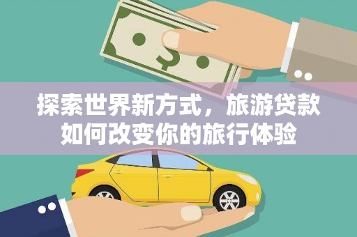 泗阳探索世界新方式，旅游贷款如何改变你的旅行体验