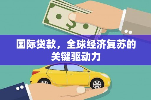 泗阳国际贷款，全球经济复苏的关键驱动力