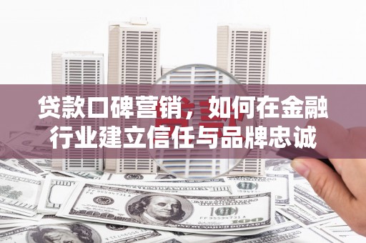泗阳贷款口碑营销，如何在金融行业建立信任与品牌忠诚