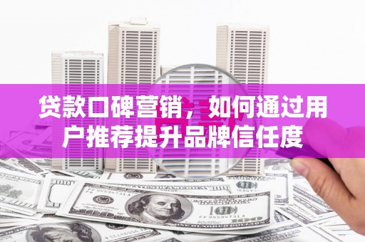 泗阳贷款口碑营销，如何通过用户推荐提升品牌信任度