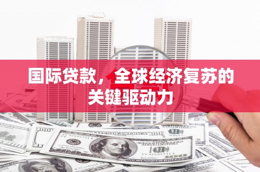 泗阳国际贷款，全球经济复苏的关键驱动力