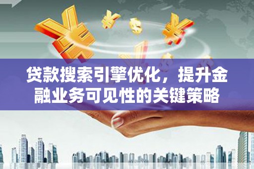 泗阳贷款搜索引擎优化，提升金融业务可见性的关键策略