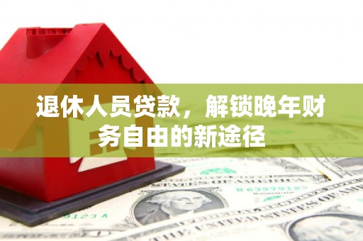 泗阳退休人员贷款，解锁晚年财务自由的新途径