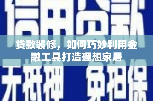 泗阳贷款装修，如何巧妙利用金融工具打造理想家居