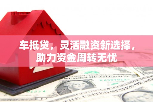 泗阳车抵贷，灵活融资新选择，助力资金周转无忧