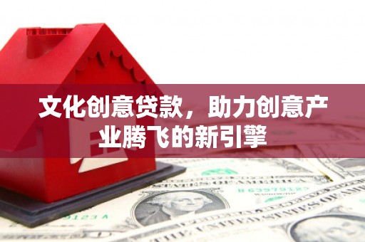 泗阳文化创意贷款，助力创意产业腾飞的新引擎