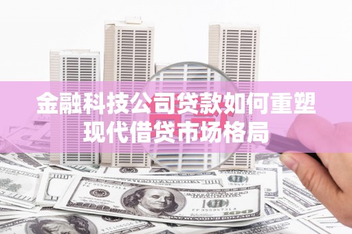 泗阳金融科技公司贷款如何重塑现代借贷市场格局