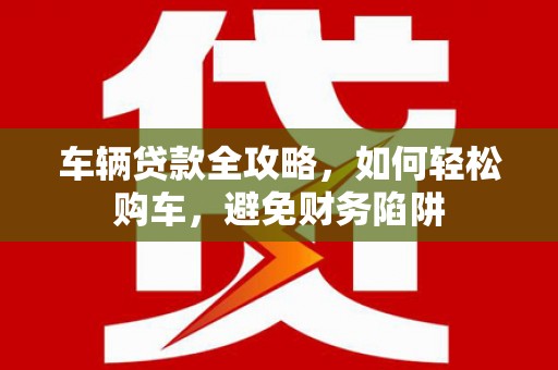 泗阳车辆贷款全攻略，如何轻松购车，避免财务陷阱