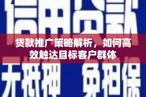 泗阳贷款推广策略解析，如何高效触达目标客户群体