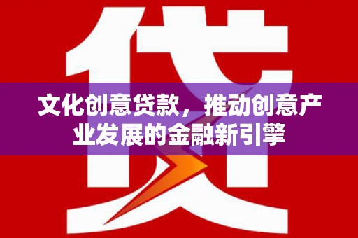 泗阳文化创意贷款，推动创意产业发展的金融新引擎