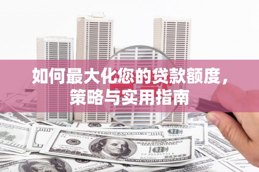 泗阳如何最大化您的贷款额度，策略与实用指南