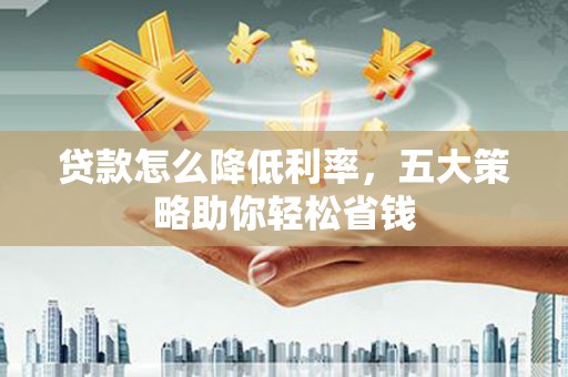 泗阳贷款怎么降低利率，五大策略助你轻松省钱