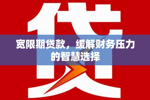 泗阳宽限期贷款，缓解财务压力的智慧选择