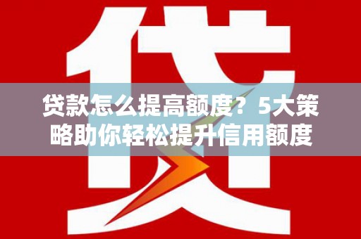 泗阳贷款怎么提高额度？5大策略助你轻松提升信用额度