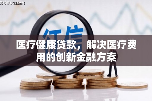 泗阳医疗健康贷款，解决医疗费用的创新金融方案
