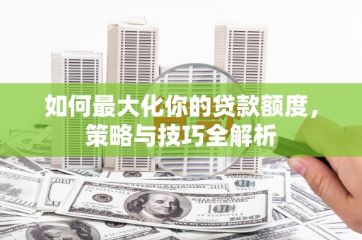 泗阳如何最大化你的贷款额度，策略与技巧全解析